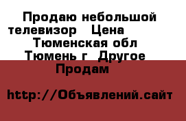 Продаю небольшой телевизор › Цена ­ 8 000 - Тюменская обл., Тюмень г. Другое » Продам   